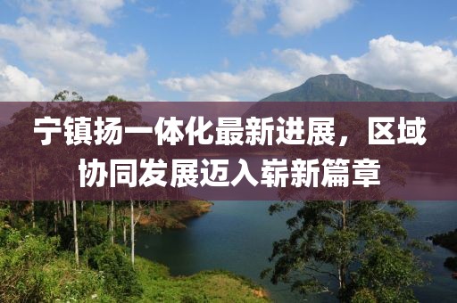 寧鎮揚一體化最新進(jìn)展，區域協(xié)同發(fā)展邁入嶄新篇章