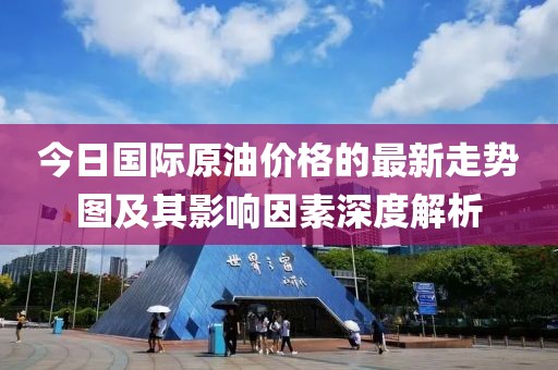 今日國際原油價(jià)格的最新走勢圖及其影響因素深度解析