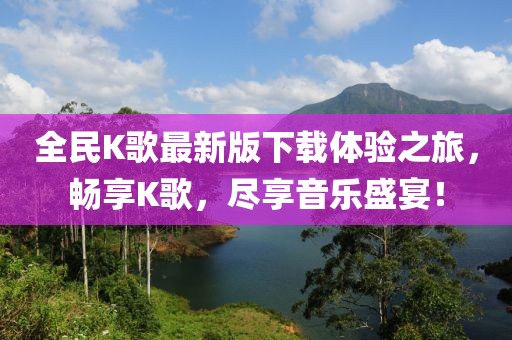 全民K歌最新版下載體驗之旅，暢享K歌，盡享音樂(lè )盛宴！