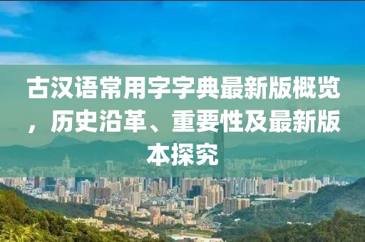 古漢語(yǔ)常用字字典最新版概覽，歷史沿革、重要性及最新版本探究