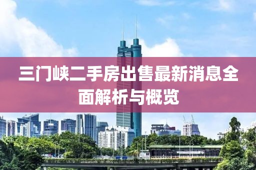 三門(mén)峽二手房出售最新消息全面解析與概覽