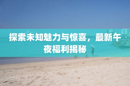 探索未知魅力與驚喜，最新午夜福利揭秘