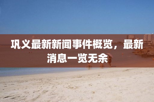 鞏義最新新聞事件概覽，最新消息一覽無(wú)余
