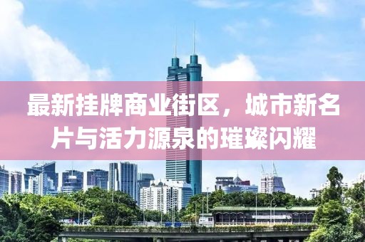 最新掛牌商業(yè)街區，城市新名片與活力源泉的璀璨閃耀