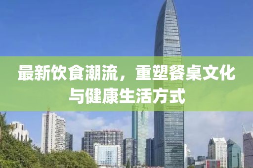 最新飲食潮流，重塑餐桌文化與健康生活方式
