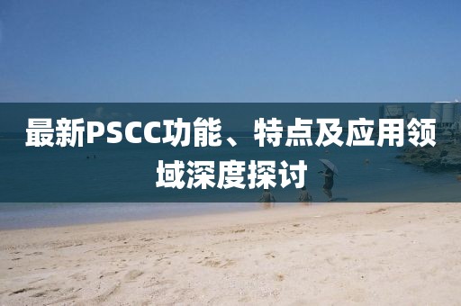 最新PSCC功能、特點(diǎn)及應用領(lǐng)域深度探討