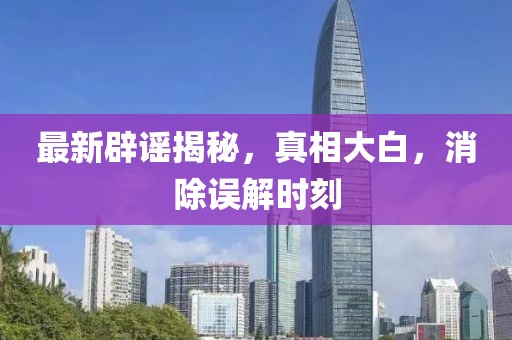 最新辟謠揭秘，真相大白，消除誤解時(shí)刻