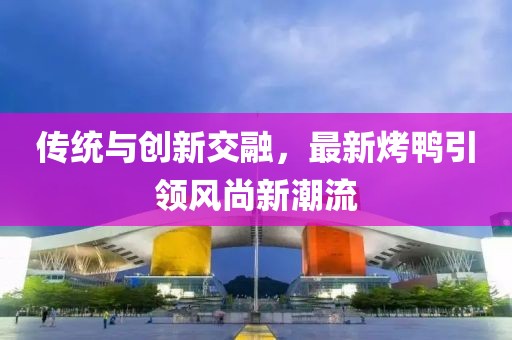 傳統與創(chuàng  )新交融，最新烤鴨引領(lǐng)風(fēng)尚新潮流