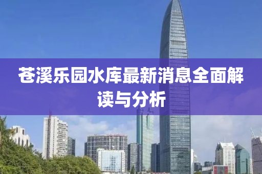 蒼溪樂(lè )園水庫最新消息全面解讀與分析
