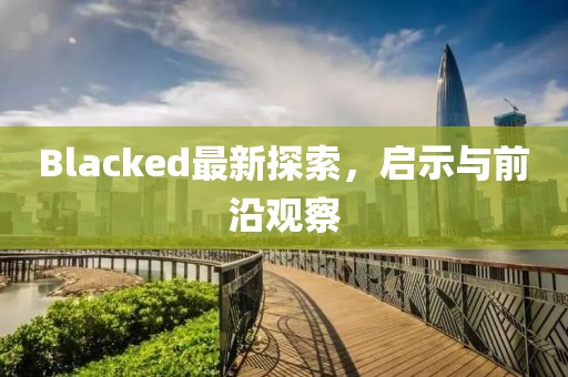 Blacked最新探索，啟示與前沿觀(guān)察