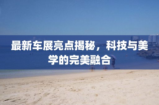 最新車(chē)展亮點(diǎn)揭秘，科技與美學(xué)的完美融合