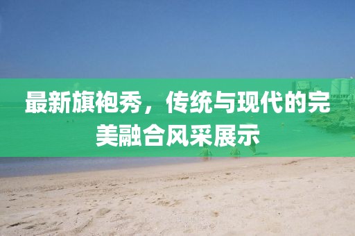最新旗袍秀，傳統與現代的完美融合風(fēng)采展示