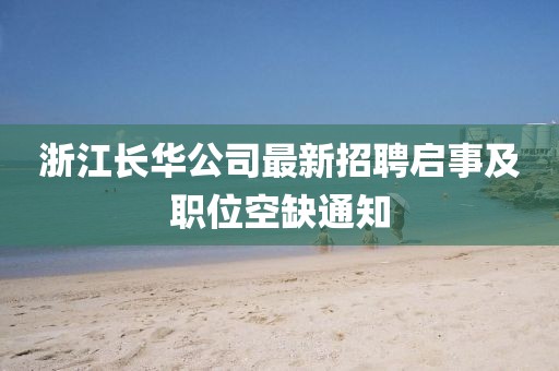 浙江長(cháng)華公司最新招聘啟事及職位空缺通知