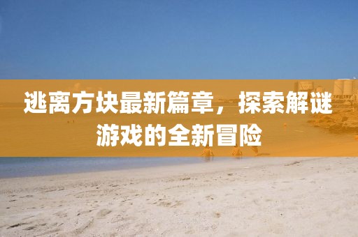 逃離方塊最新篇章，探索解謎游戲的全新冒險