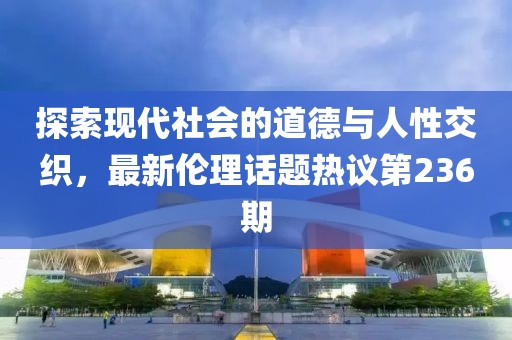 探索現代社會(huì )的道德與人性交織，最新倫理話(huà)題熱議第236期