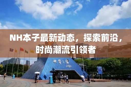 NH本子最新動(dòng)態(tài)，探索前沿，時(shí)尚潮流引領(lǐng)者
