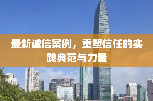 最新誠信案例，重塑信任的實(shí)踐典范與力量