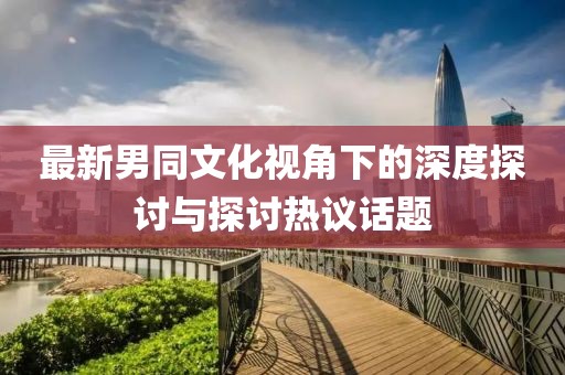 最新男同文化視角下的深度探討與探討熱議話(huà)題
