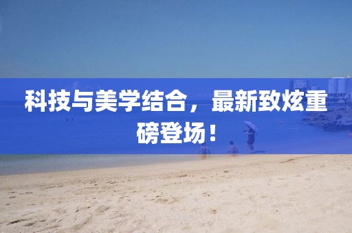 科技與美學(xué)結合，最新致炫重磅登場(chǎng)！