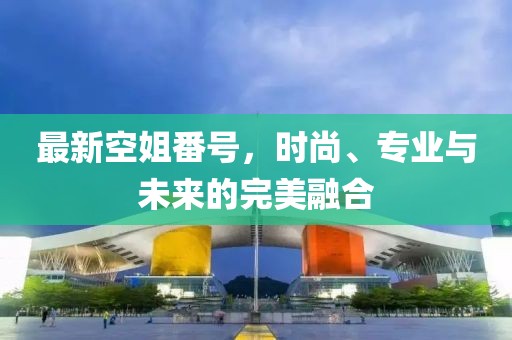 最新空姐番號，時(shí)尚、專(zhuān)業(yè)與未來(lái)的完美融合