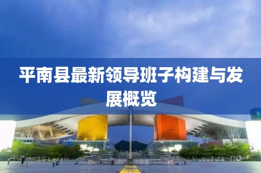 平南縣最新領(lǐng)導班子構建與發(fā)展概覽