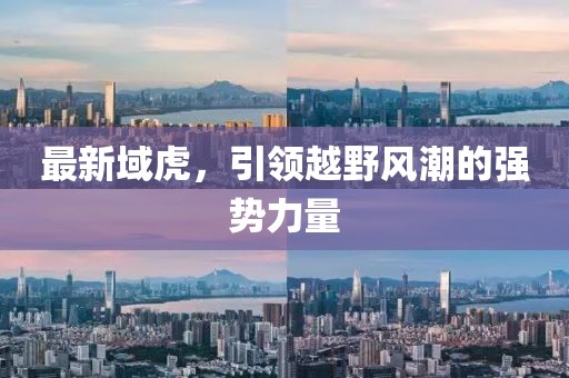 最新域虎，引領(lǐng)越野風(fēng)潮的強勢力量