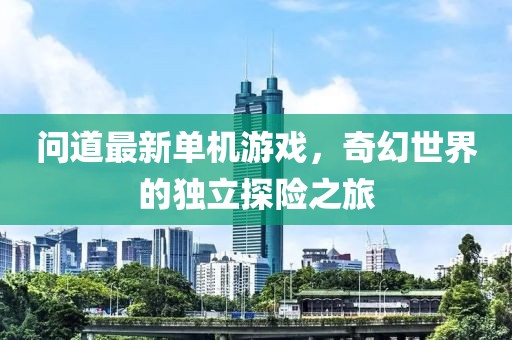問(wèn)道最新單機游戲，奇幻世界的獨立探險之旅