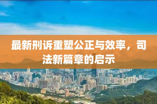 最新刑訴重塑公正與效率，司法新篇章的啟示