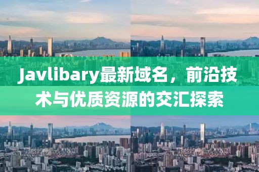 Javlibary最新域名，前沿技術(shù)與優(yōu)質(zhì)資源的交匯探索