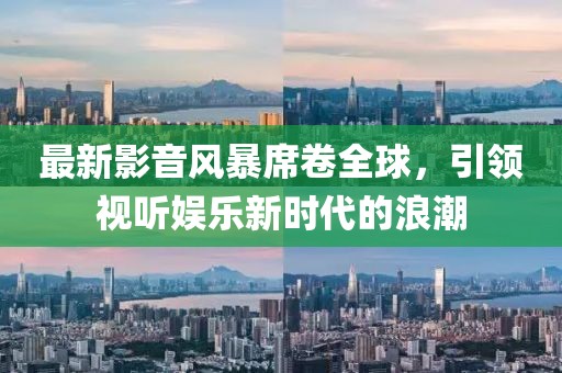 最新影音風(fēng)暴席卷全球，引領(lǐng)視聽(tīng)娛樂(lè )新時(shí)代的浪潮