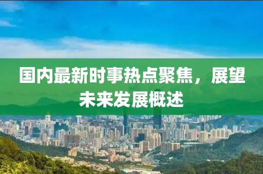 國內最新時(shí)事熱點(diǎn)聚焦，展望未來(lái)發(fā)展概述