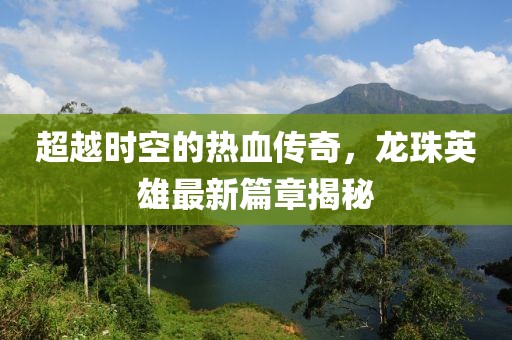 超越時(shí)空的熱血傳奇，龍珠英雄最新篇章揭秘