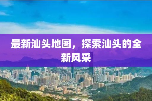 最新汕頭地圖，探索汕頭的全新風(fēng)采