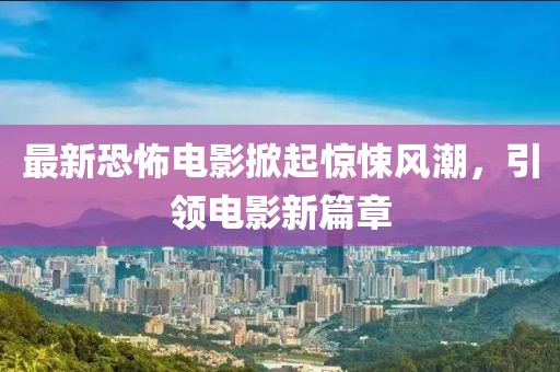 最新恐怖電影掀起驚悚風(fēng)潮，引領(lǐng)電影新篇章