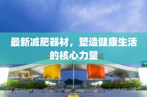 最新減肥器材，塑造健康生活的核心力量
