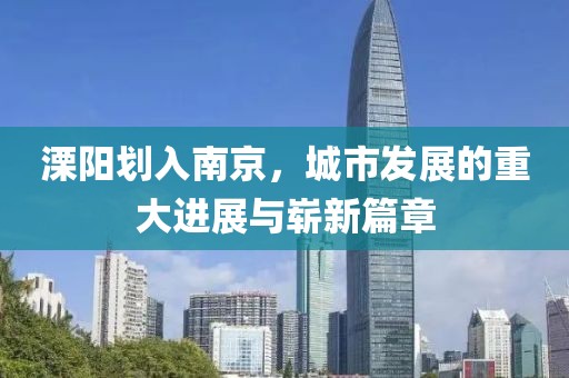 溧陽(yáng)劃入南京，城市發(fā)展的重大進(jìn)展與嶄新篇章