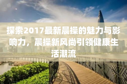 探索2017最新晨操的魅力與影響力，晨操新風(fēng)尚引領(lǐng)健康生活潮流