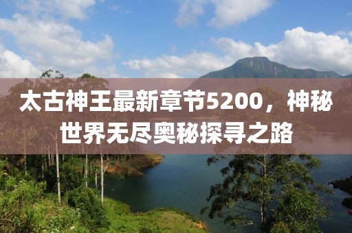 太古神王最新章節5200，神秘世界無(wú)盡奧秘探尋之路