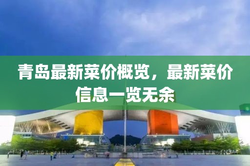 青島最新菜價(jià)概覽，最新菜價(jià)信息一覽無(wú)余