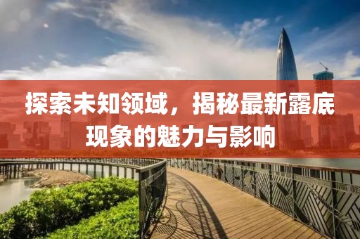 探索未知領(lǐng)域，揭秘最新露底現象的魅力與影響