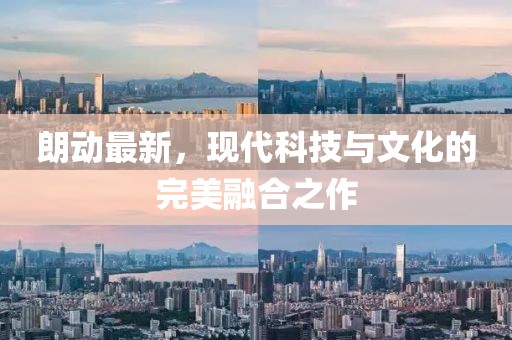 朗動(dòng)最新，現代科技與文化的完美融合之作