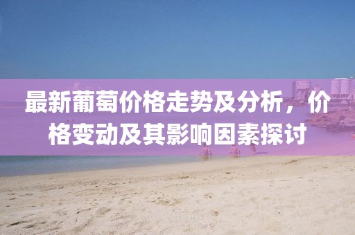 最新葡萄價(jià)格走勢及分析，價(jià)格變動(dòng)及其影響因素探討