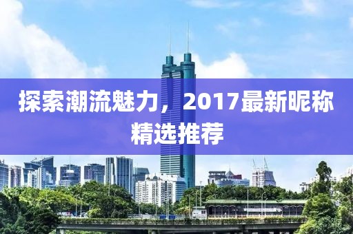 探索潮流魅力，2017最新昵稱(chēng)精選推薦