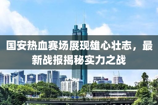 國安熱血賽場(chǎng)展現雄心壯志，最新戰報揭秘實(shí)力之戰