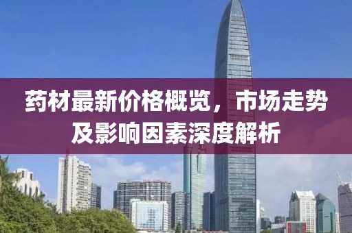 藥材最新價(jià)格概覽，市場(chǎng)走勢及影響因素深度解析