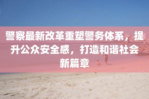 警察最新改革重塑警務(wù)體系，提升公眾安全感，打造和諧社會(huì )新篇章