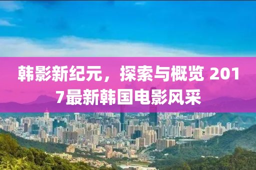 韓影新紀元，探索與概覽 2017最新韓國電影風(fēng)采