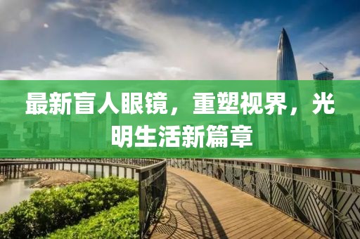 最新盲人眼鏡，重塑視界，光明生活新篇章