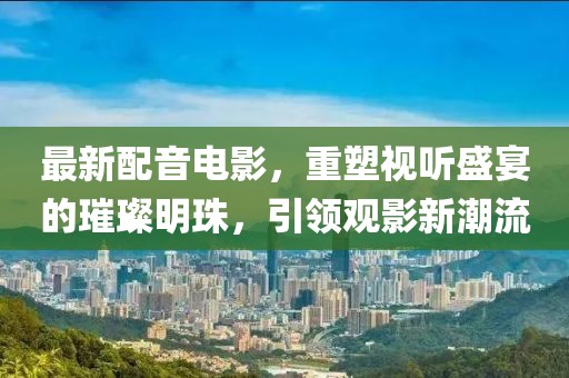 最新配音電影，重塑視聽(tīng)盛宴的璀璨明珠，引領(lǐng)觀(guān)影新潮流
