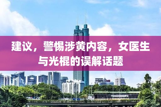建議，警惕涉黃內容，女醫生與光棍的誤解話(huà)題